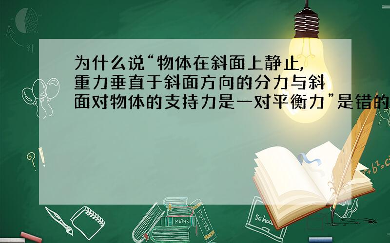 为什么说“物体在斜面上静止,重力垂直于斜面方向的分力与斜面对物体的支持力是一对平衡力”是错的?