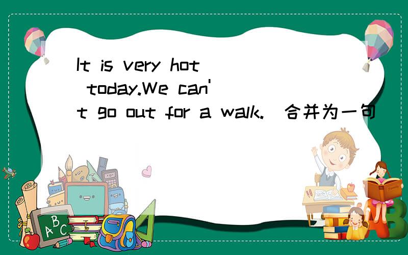 It is very hot today.We can't go out for a walk.(合并为一句）