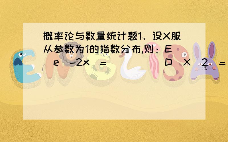 概率论与数量统计题1、设X服从参数为1的指数分布,则：E(e^-2x)=_____ D(X^2)=_______2、若随