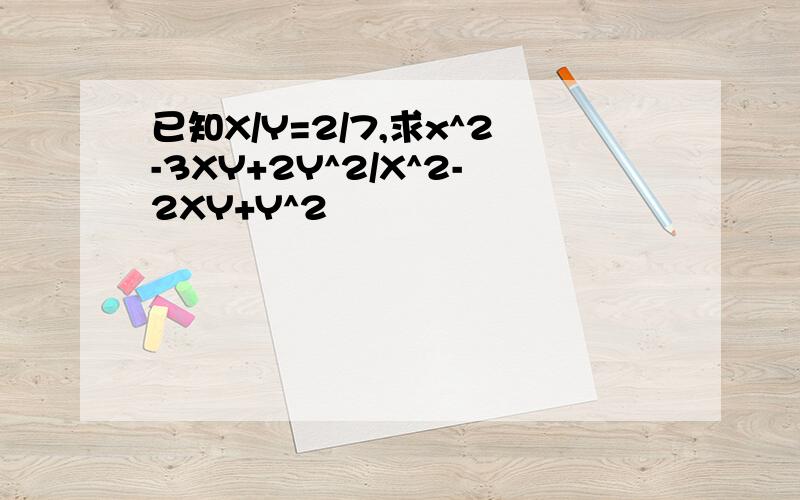 已知X/Y=2/7,求x^2-3XY+2Y^2/X^2-2XY+Y^2