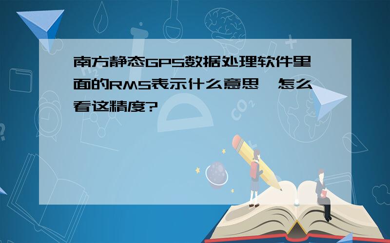 南方静态GPS数据处理软件里面的RMS表示什么意思,怎么看这精度?