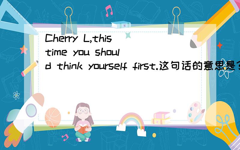 Cherry L,this time you should think yourself first.这句话的意思是?