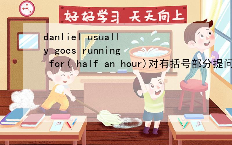 danliel usually goes running for( half an hour)对有括号部分提问