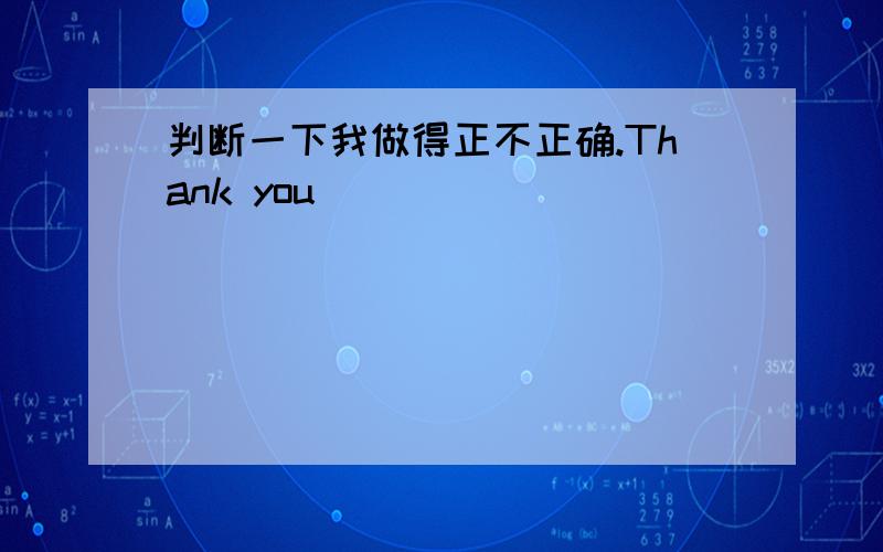 判断一下我做得正不正确.Thank you