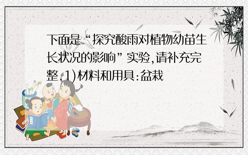 下面是“探究酸雨对植物幼苗生长状况的影响”实验,请补充完整.1)材料和用具:盆栽