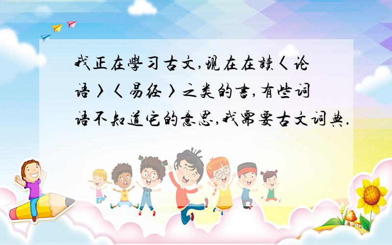 我正在学习古文,现在在读〈论语〉〈易经〉之类的书,有些词语不知道它的意思,我需要古文词典.