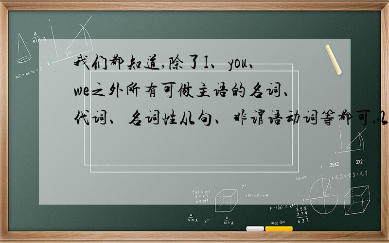 我们都知道,除了I、you、we之外所有可做主语的名词、代词、名词性从句、非谓语动词等都可以看做是第三人称主语,当主语（