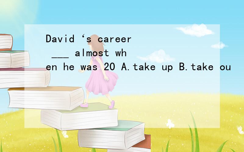 David‘s career ___ almost when he was 20 A.take up B.take ou