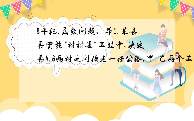 8年纪.函数问题、昂1.某县再实施“村村通”工程中,决定再A.B两村之间修建一条公路,甲.乙两个工程队分别从A、B两村同