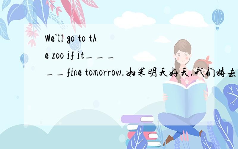 We'll go to the zoo if it_____fine tomorrow.如果明天好天,我们将去动物园.