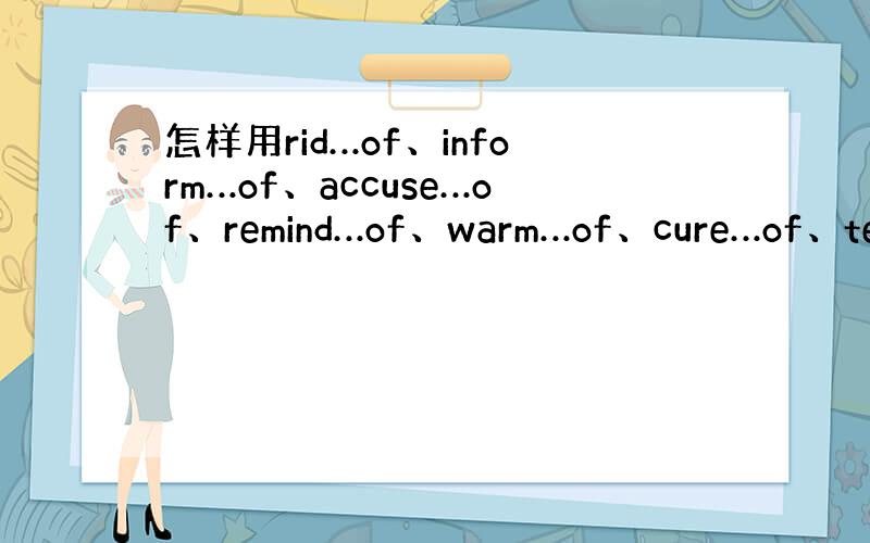 怎样用rid…of、inform…of、accuse…of、remind…of、warm…of、cure…of、tell