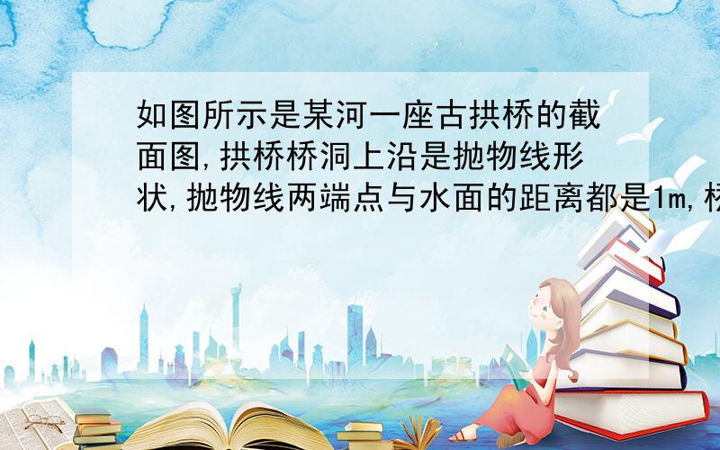 如图所示是某河一座古拱桥的截面图,拱桥桥洞上沿是抛物线形状,抛物线两端点与水面的距离都是1m,桥拱的跨度为10m,桥洞与