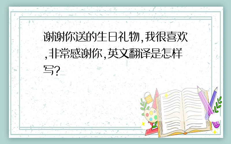 谢谢你送的生日礼物,我很喜欢,非常感谢你,英文翻译是怎样写?