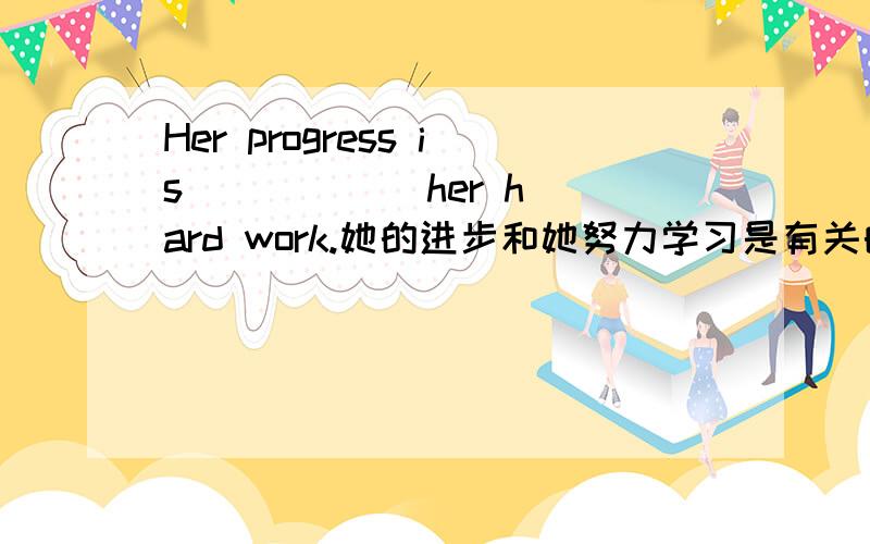 Her progress is ( ) ( )her hard work.她的进步和她努力学习是有关的.