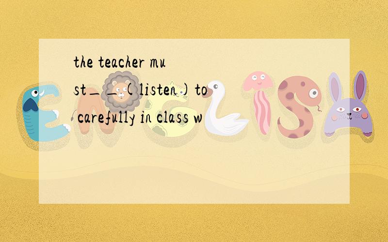 the teacher must__(listen)to carefully in class w