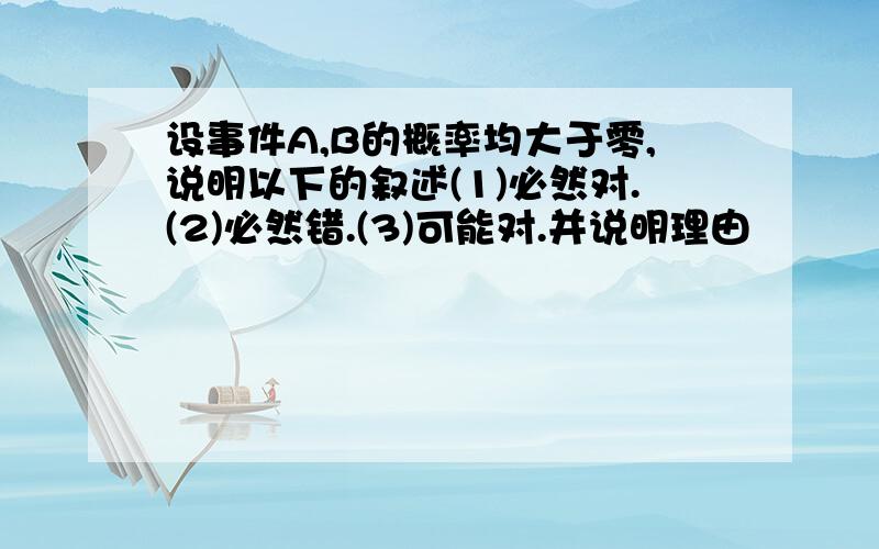 设事件A,B的概率均大于零,说明以下的叙述(1)必然对.(2)必然错.(3)可能对.并说明理由