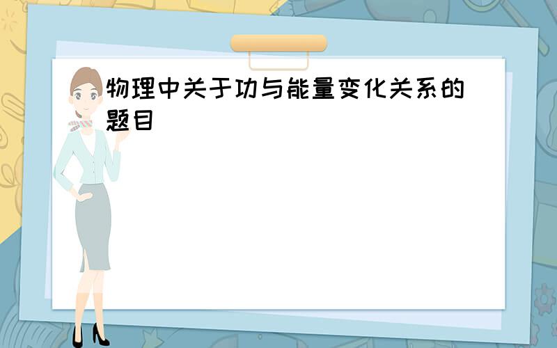 物理中关于功与能量变化关系的题目