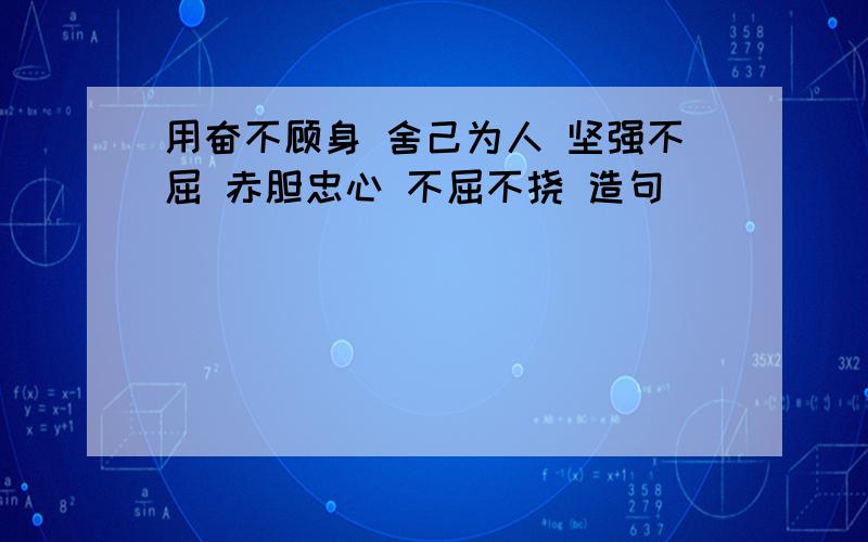 用奋不顾身 舍己为人 坚强不屈 赤胆忠心 不屈不挠 造句