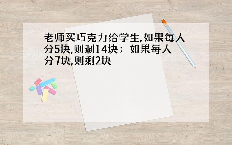 老师买巧克力给学生,如果每人分5块,则剩14块；如果每人分7块,则剩2块