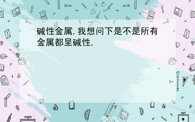 碱性金属,我想问下是不是所有金属都呈碱性,