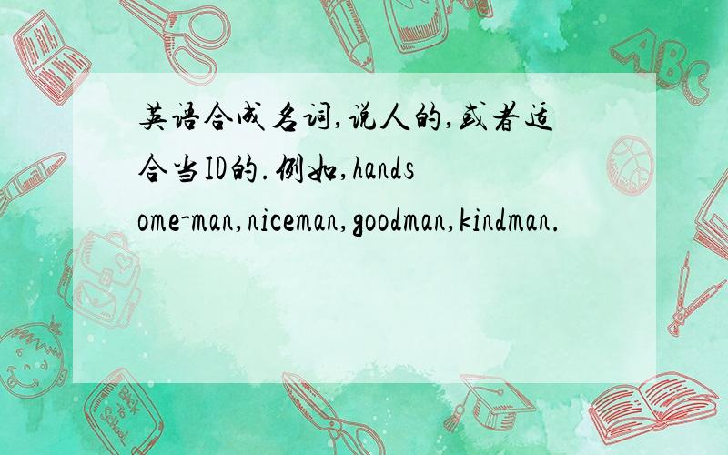 英语合成名词,说人的,或者适合当ID的.例如,handsome-man,niceman,goodman,kindman.