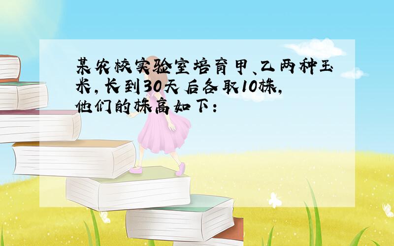 某农校实验室培育甲、乙两种玉米,长到30天后各取10株,他们的株高如下：