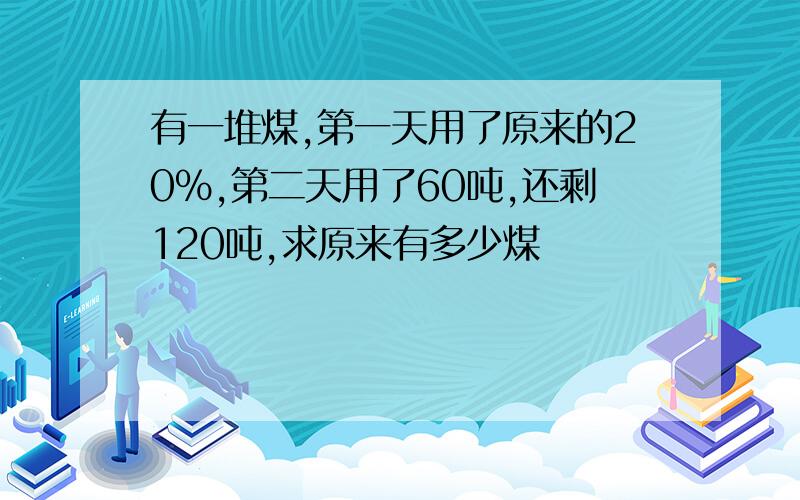 有一堆煤,第一天用了原来的20%,第二天用了60吨,还剩120吨,求原来有多少煤