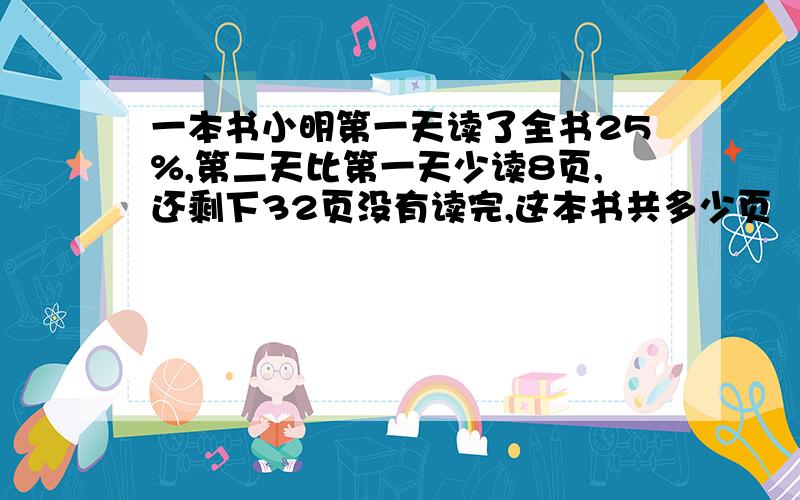 一本书小明第一天读了全书25%,第二天比第一天少读8页,还剩下32页没有读完,这本书共多少页