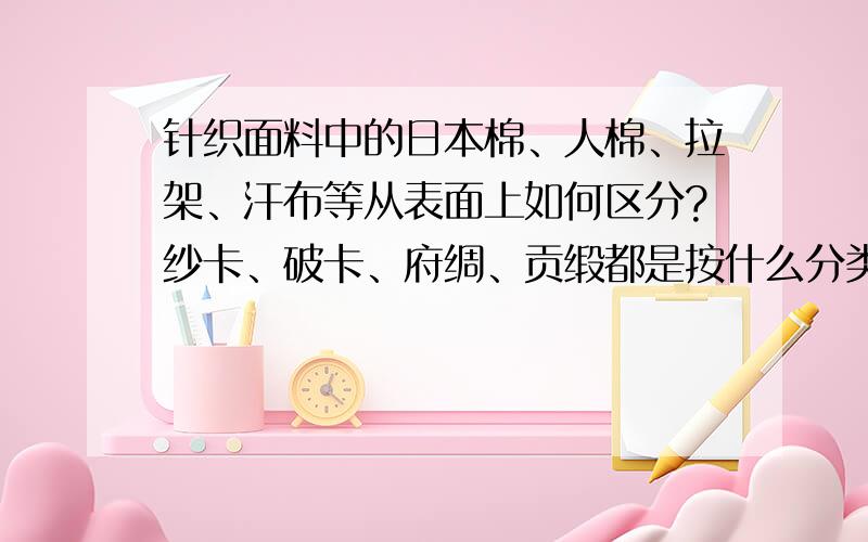 针织面料中的日本棉、人棉、拉架、汗布等从表面上如何区分?纱卡、破卡、府绸、贡缎都是按什么分类的,都该怎么区分呢?