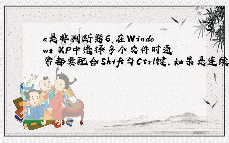 a是非判断题6、在Windows XP中选择多个文件时通常都要配合Shift与Ctrl键,如果是连续的一般要配合Ctrl