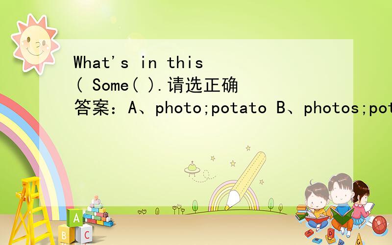 What's in this( Some( ).请选正确答案：A、photo;potato B、photos;potat