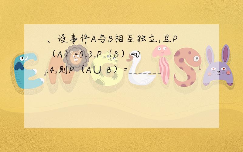 、设事件A与B相互独立,且P（A）=0.3,P（B）=0.4,则P（A∪ B）=_______