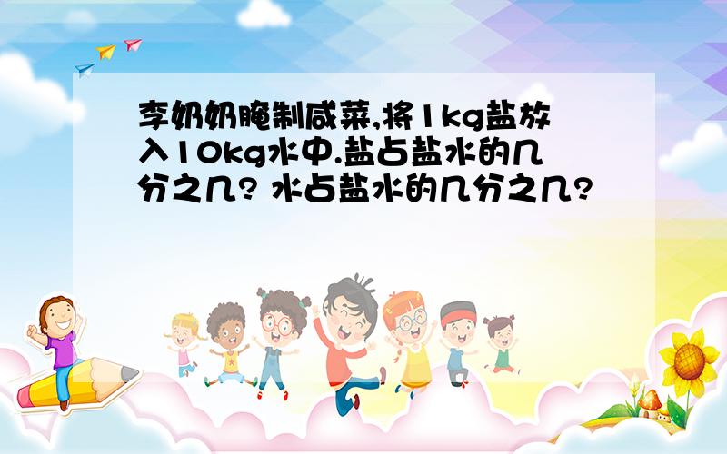 李奶奶腌制咸菜,将1kg盐放入10kg水中.盐占盐水的几分之几? 水占盐水的几分之几?