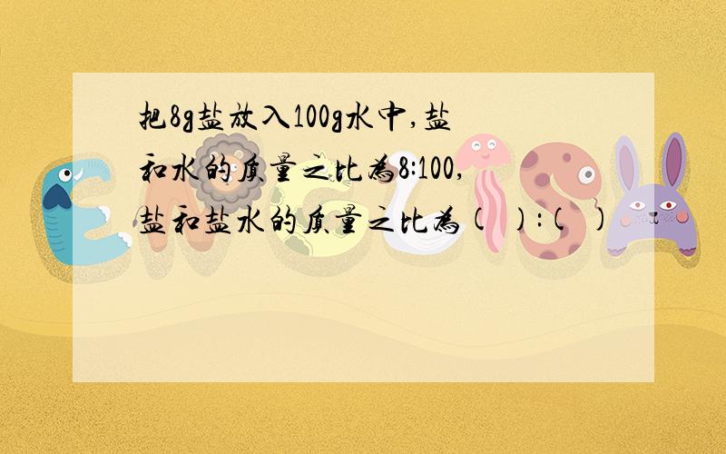 把8g盐放入100g水中,盐和水的质量之比为8:100,盐和盐水的质量之比为( ):( )