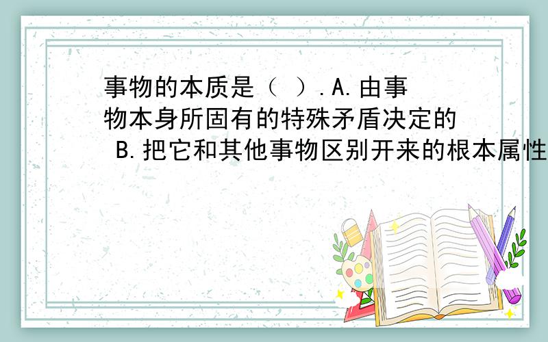 事物的本质是（ ）.A.由事物本身所固有的特殊矛盾决定的 B.把它和其他事物区别开来的根本属性C.和必然性规律性同等程度