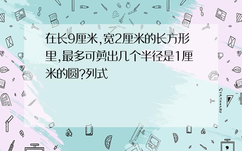 在长9厘米,宽2厘米的长方形里,最多可剪出几个半径是1厘米的圆?列式