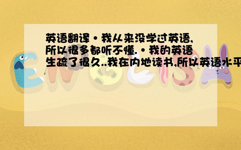 英语翻译·我从来没学过英语,所以很多都听不懂.·我的英语生疏了很久..我在内地读书,所以英语水平不好.不要用翻译软件翻译