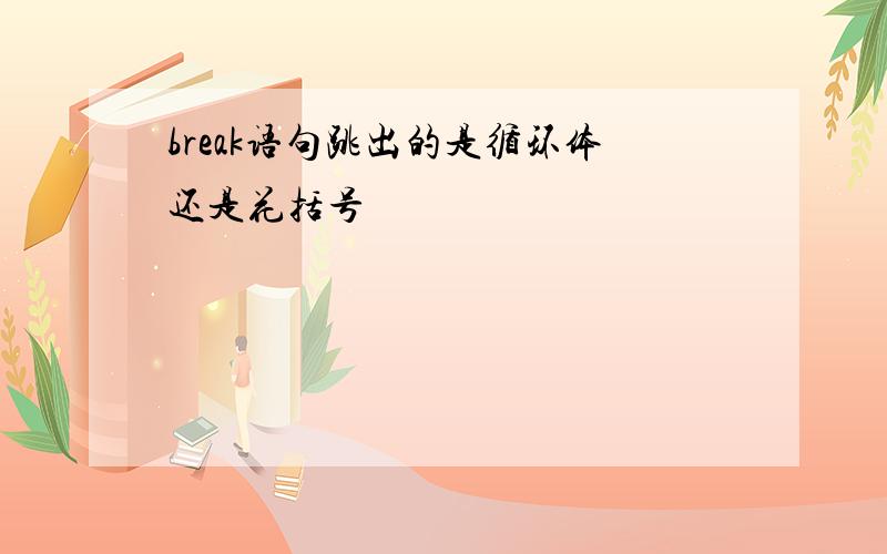 break语句跳出的是循环体还是花括号