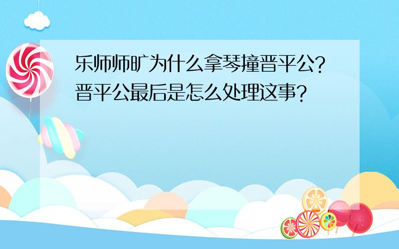 乐师师旷为什么拿琴撞晋平公?晋平公最后是怎么处理这事?