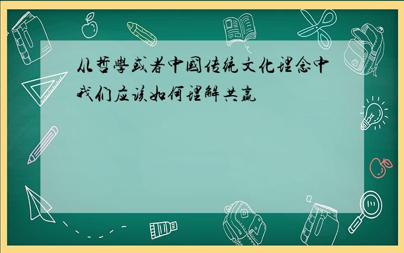 从哲学或者中国传统文化理念中我们应该如何理解共赢