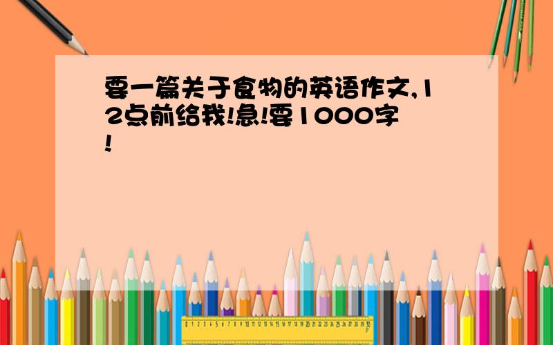 要一篇关于食物的英语作文,12点前给我!急!要1000字!