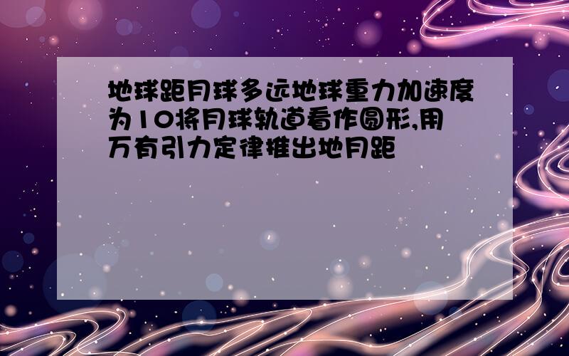 地球距月球多远地球重力加速度为10将月球轨道看作圆形,用万有引力定律推出地月距