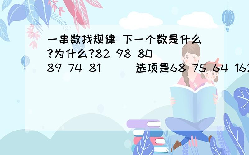 一串数找规律 下一个数是什么?为什么?82 98 80 89 74 81 （） 选项是68 75 64 162