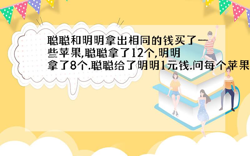 聪聪和明明拿出相同的钱买了一些苹果,聪聪拿了12个,明明拿了8个.聪聪给了明明1元钱.问每个苹果多少钱