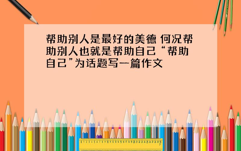 帮助别人是最好的美德 何况帮助别人也就是帮助自己 “帮助自己”为话题写一篇作文