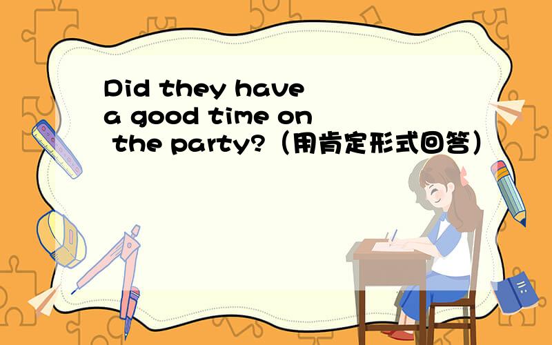 Did they have a good time on the party?（用肯定形式回答）