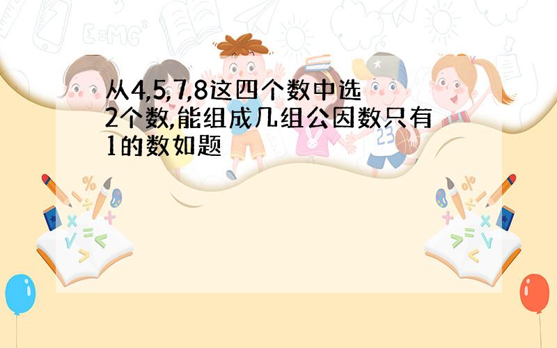 从4,5,7,8这四个数中选2个数,能组成几组公因数只有1的数如题