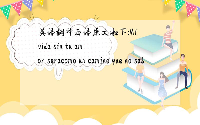 英语翻译西语原文如下：Mi vida sin tu amor seracomo un camino que no sab