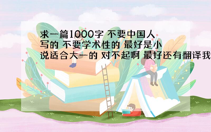 求一篇1000字 不要中国人写的 不要学术性的 最好是小说适合大一的 对不起啊 最好还有翻译我再弱弱的补充一下 我要这文