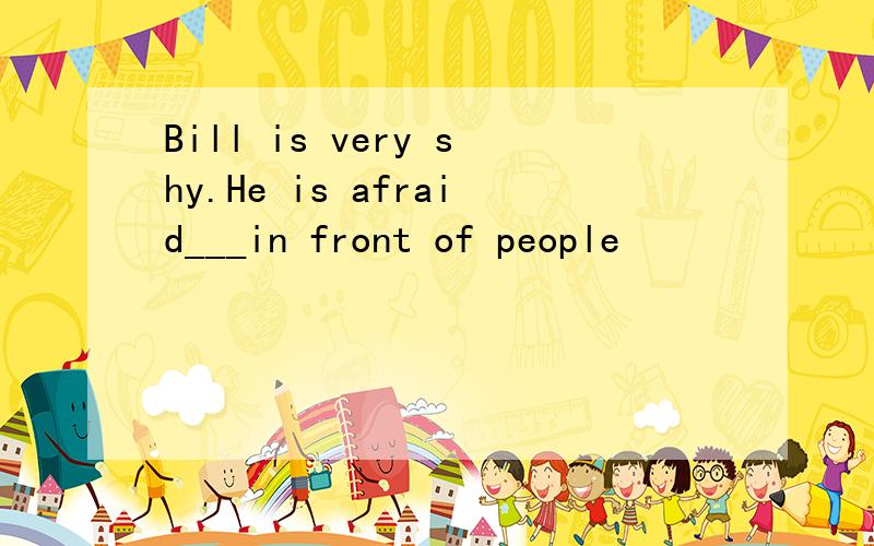 Bill is very shy.He is afraid___in front of people